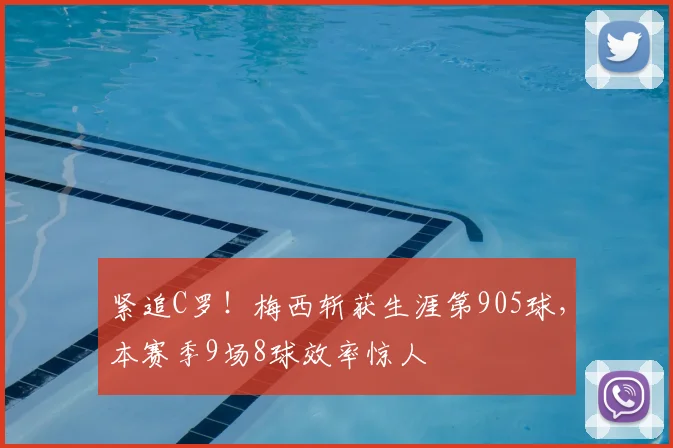 紧追C罗！梅西斩获生涯第905球，本赛季9场8球效率惊人