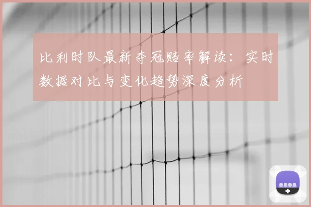 比利时队最新夺冠赔率解读：实时数据对比与变化趋势深度分析