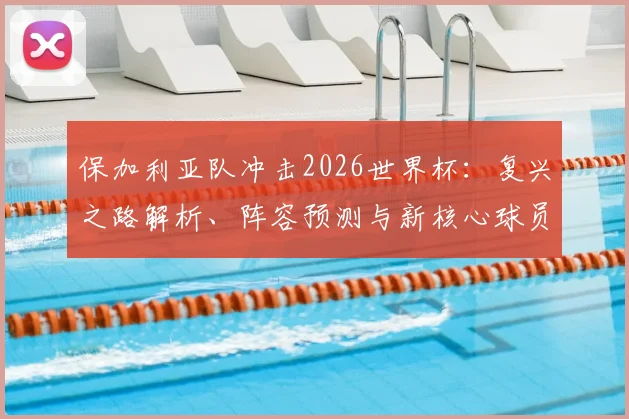 保加利亚队冲击2026世界杯：复兴之路解析、阵容预测与新核心球员盘点