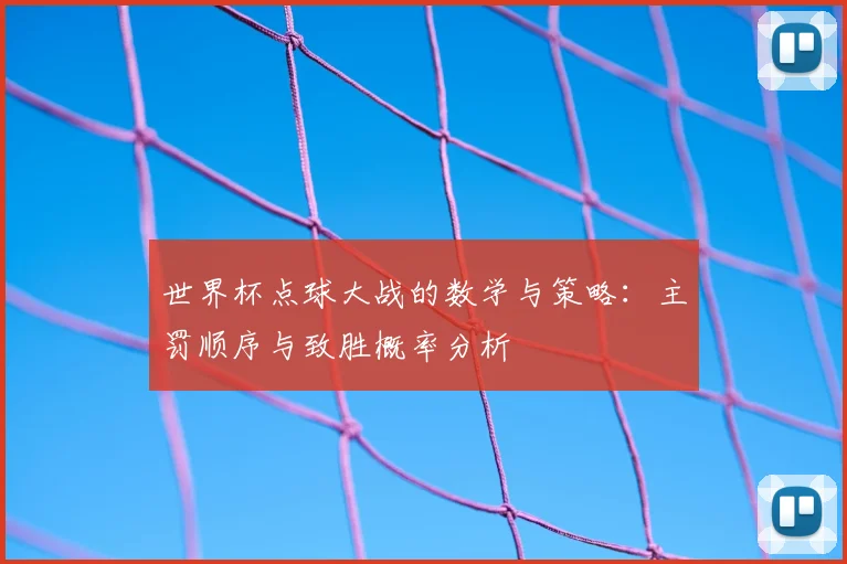 世界杯点球大战的数学与策略：主罚顺序与致胜概率分析