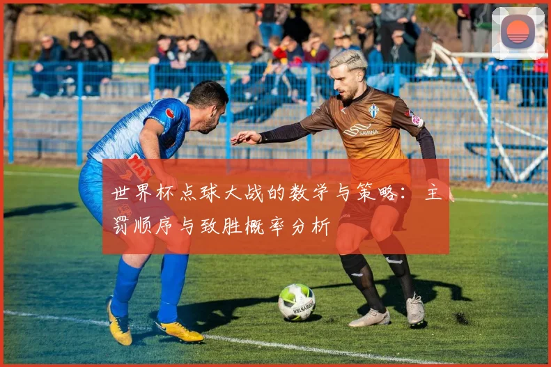 世界杯点球大战的数学与策略:主罚顺序与致胜概率分析