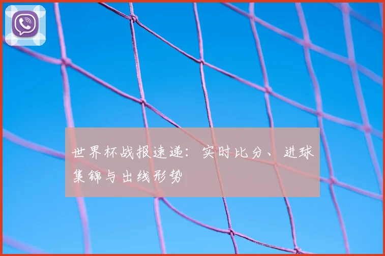 世界杯战报速递：实时比分、进球集锦与出线形势