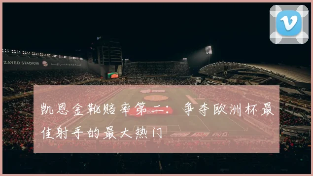 凯恩金靴赔率第二：争夺欧洲杯最佳射手的最大热门