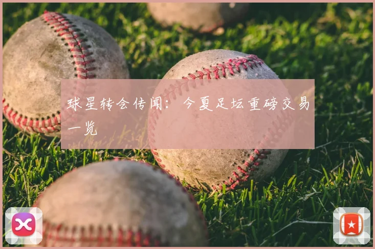 球星转会传闻：今夏足坛重磅交易一览