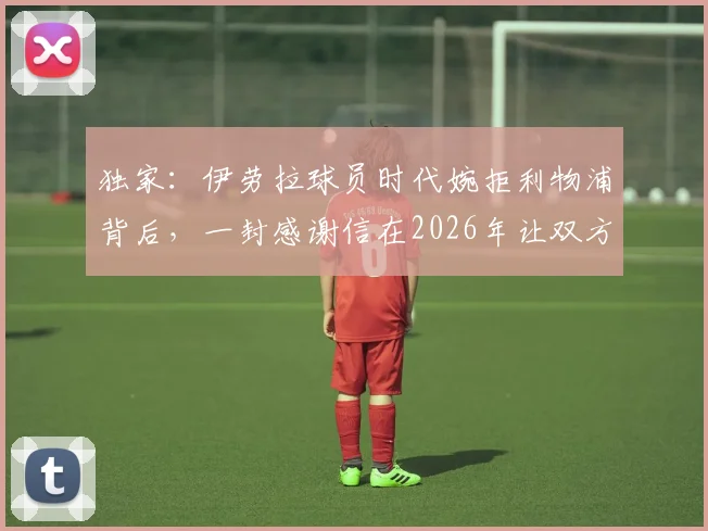 独家：伊劳拉球员时代婉拒利物浦背后，一封感谢信在2026年让双方再续前缘