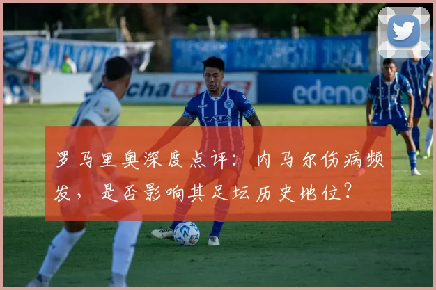 罗马里奥深度点评：内马尔伤病频发，是否影响其足坛历史地位？