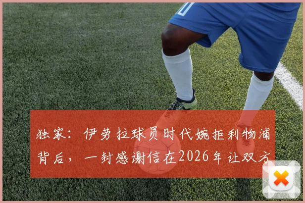 独家：伊劳拉球员时代婉拒利物浦背后，一封感谢信在2026年让双方再续前缘