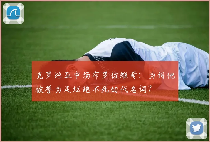 克罗地亚中场布罗佐维奇：为何他被誉为足坛跑不死的代名词？
