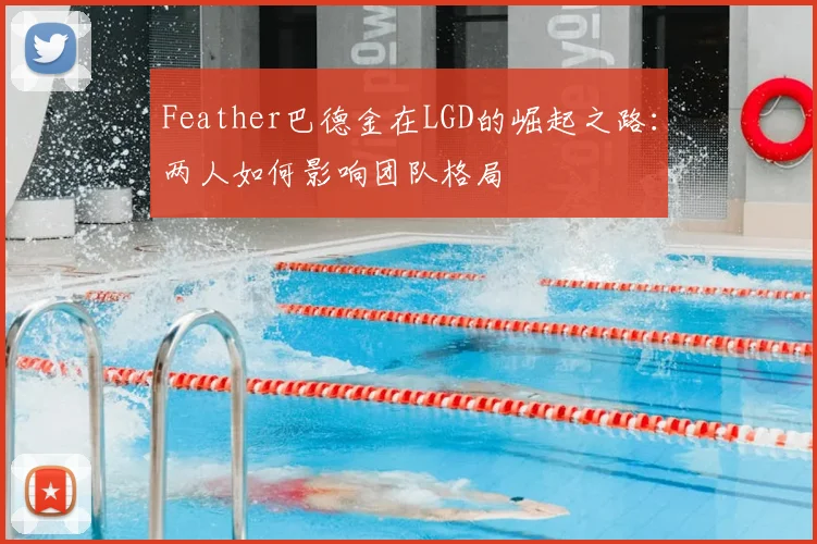 Feather巴德金在LGD的崛起之路：两人如何影响团队格局