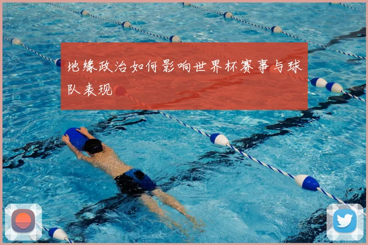 地缘政治如何影响世界杯赛事与球队表现