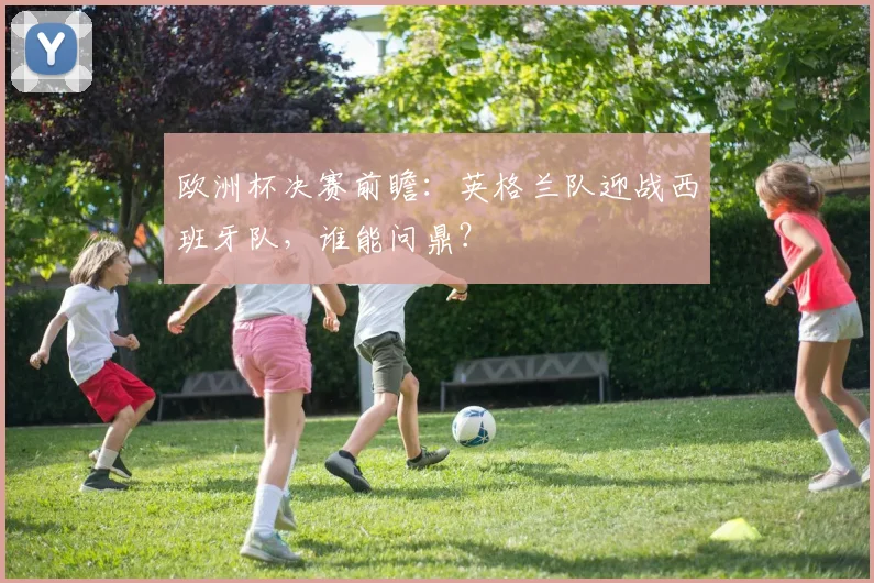 欧洲杯决赛前瞻：英格兰队迎战西班牙队，谁能问鼎？