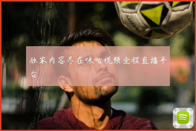 独家内容尽在咪咕视频全程直播平台