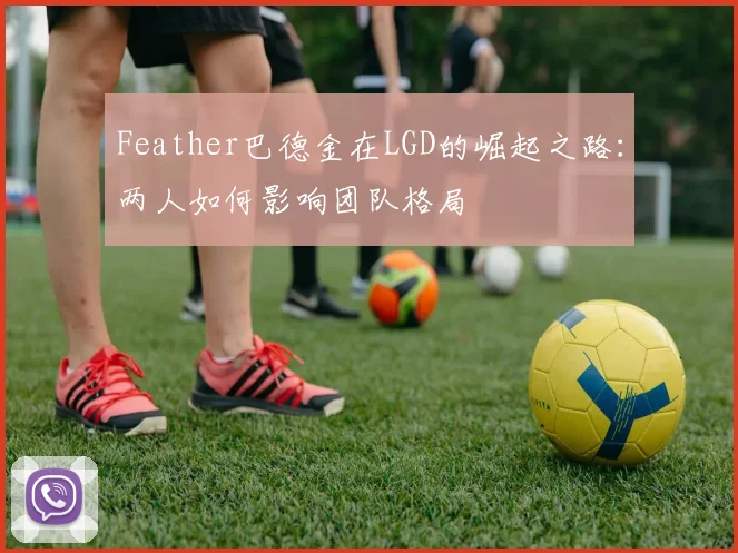 Feather巴德金在LGD的崛起之路:两人如何影响团队格局