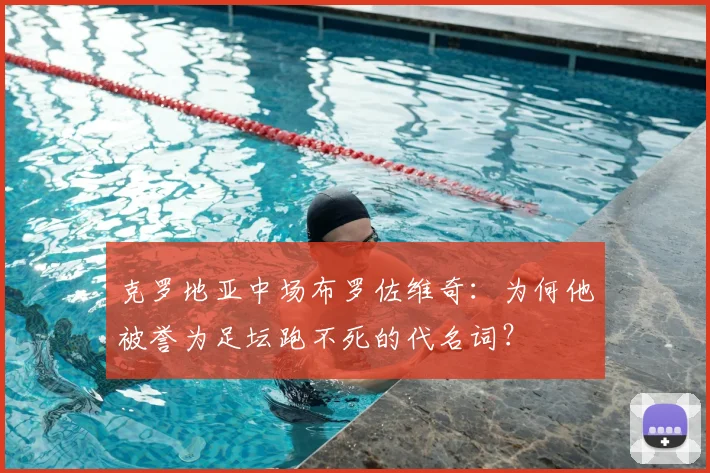 克罗地亚中场布罗佐维奇：为何他被誉为足坛跑不死的代名词？