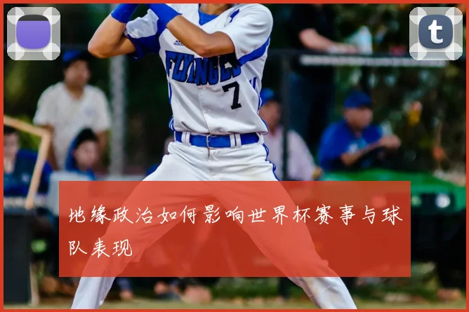 地缘政治如何影响世界杯赛事与球队表现