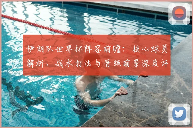 伊朗队世界杯阵容前瞻:核心球员解析、战术打法与晋级前景深度评估