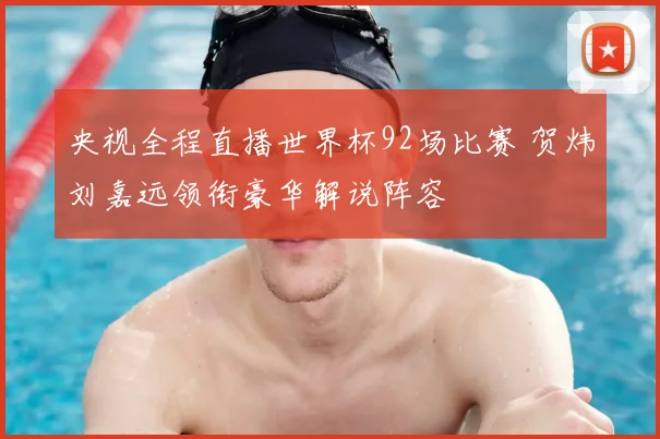 央视全程直播世界杯92场比赛 贺炜刘嘉远领衔豪华解说阵容