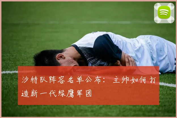 沙特队阵容名单公布：主帅如何打造新一代绿鹰军团